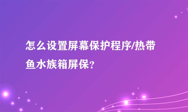 怎么设置屏幕保护程序/热带鱼水族箱屏保？