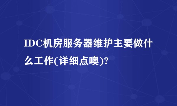 IDC机房服务器维护主要做什么工作(详细点噢)?