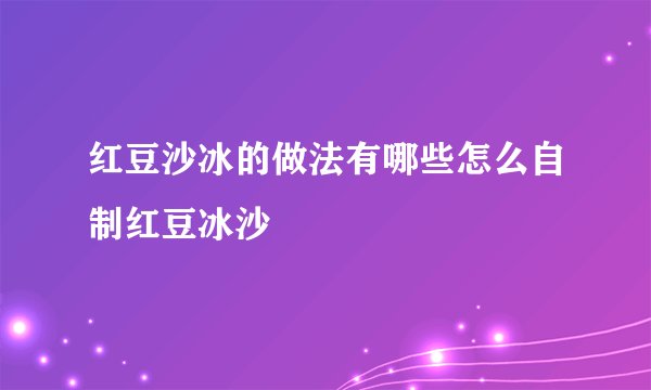 红豆沙冰的做法有哪些怎么自制红豆冰沙