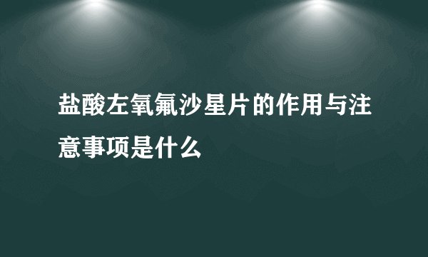 盐酸左氧氟沙星片的作用与注意事项是什么
