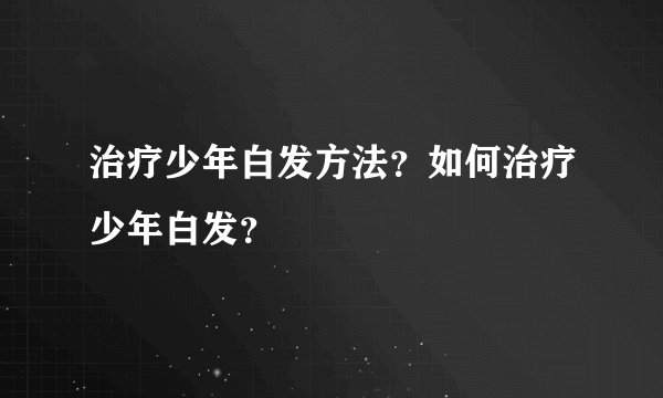 治疗少年白发方法？如何治疗少年白发？