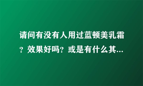 请问有没有人用过蓝顿美乳霜？效果好吗？或是有什么其它丰胸产品推荐一下？
