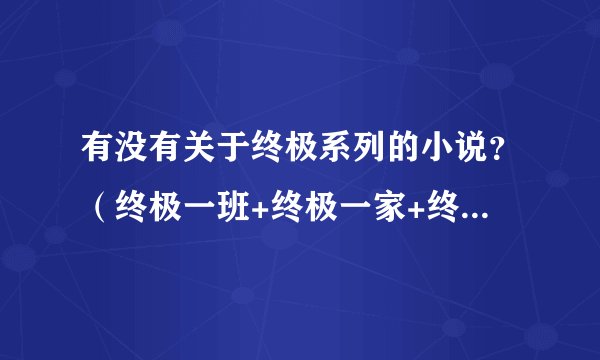 有没有关于终极系列的小说？（终极一班+终极一家+终极三国。女主强大，但不外露哦）跪求~~~