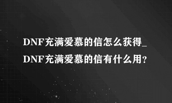 DNF充满爱慕的信怎么获得_DNF充满爱慕的信有什么用？
