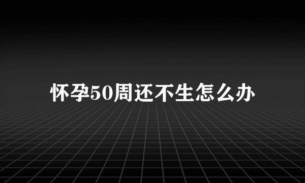 怀孕50周还不生怎么办