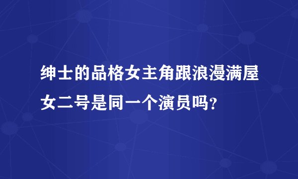 绅士的品格女主角跟浪漫满屋女二号是同一个演员吗？