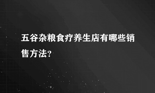 五谷杂粮食疗养生店有哪些销售方法？