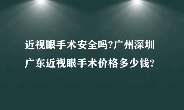 近视眼手术安全吗?广州深圳广东近视眼手术价格多少钱?