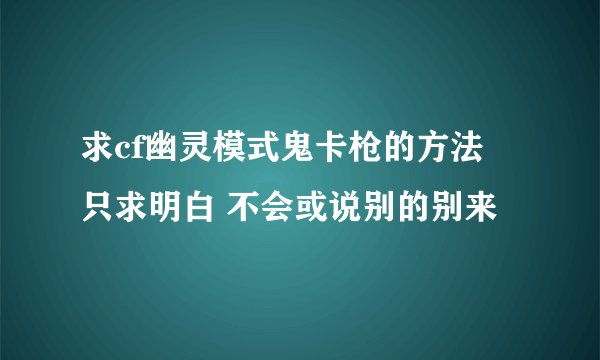 求cf幽灵模式鬼卡枪的方法 只求明白 不会或说别的别来