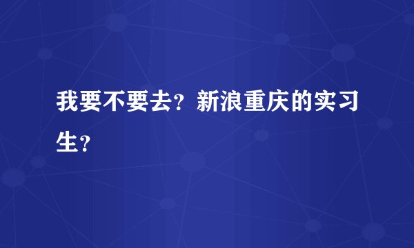 我要不要去?新浪重庆的实习生?