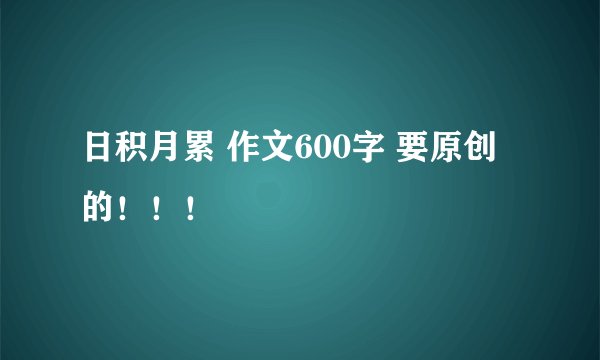 日积月累 作文600字 要原创的！！！