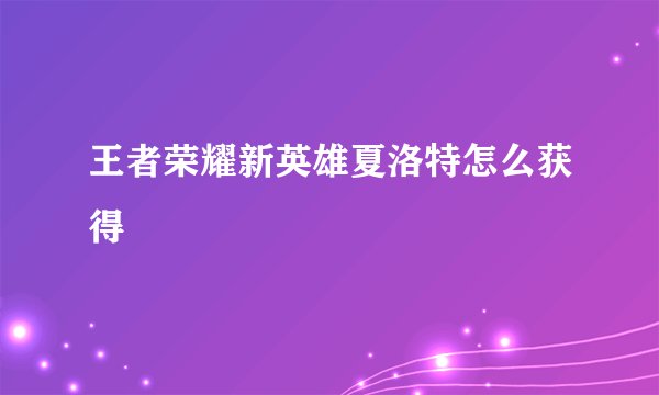 王者荣耀新英雄夏洛特怎么获得