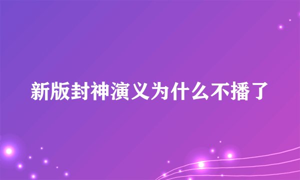 新版封神演义为什么不播了