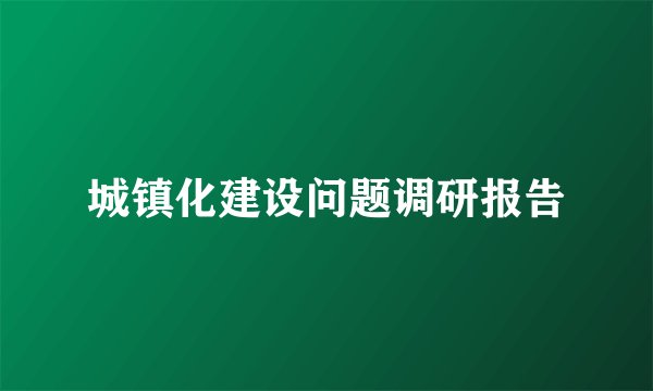 城镇化建设问题调研报告