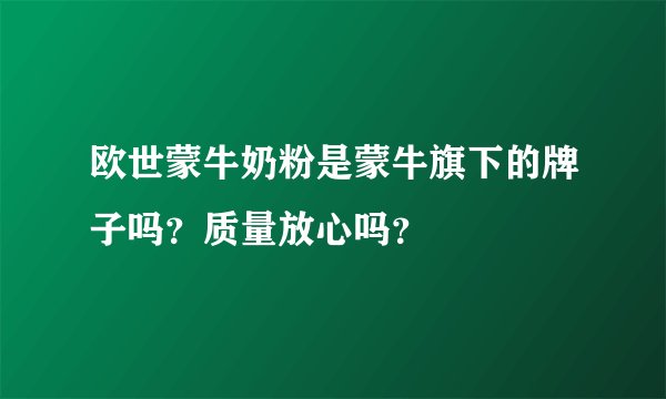 欧世蒙牛奶粉是蒙牛旗下的牌子吗?质量放心吗?