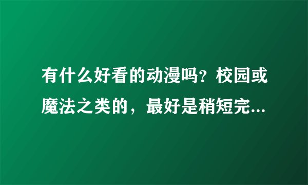 有什么好看的动漫吗？校园或魔法之类的，最好是稍短完结的，谢