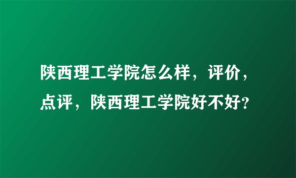 陕西理工学院怎么样，评价，点评，陕西理工学院好不好？