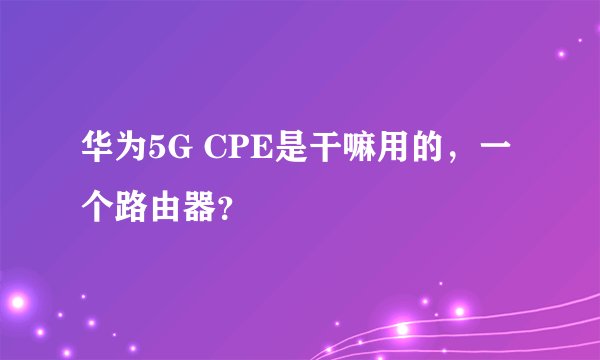 华为5G CPE是干嘛用的，一个路由器？