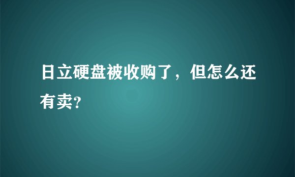 日立硬盘被收购了，但怎么还有卖？