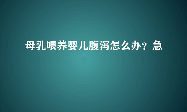 母乳喂养婴儿腹泻怎么办？急
