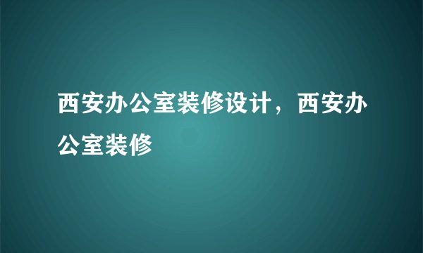 西安办公室装修设计，西安办公室装修