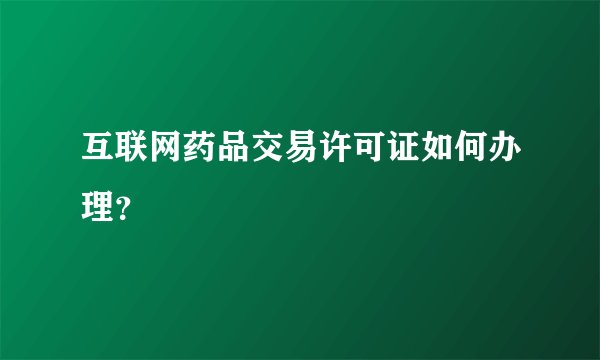 互联网药品交易许可证如何办理？