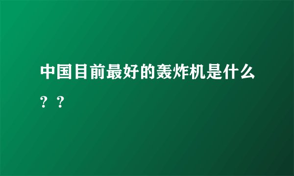 中国目前最好的轰炸机是什么??