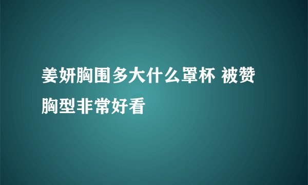 姜妍胸围多大什么罩杯 被赞胸型非常好看