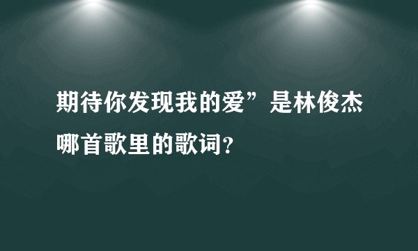 期待你发现我的爱”是林俊杰哪首歌里的歌词？