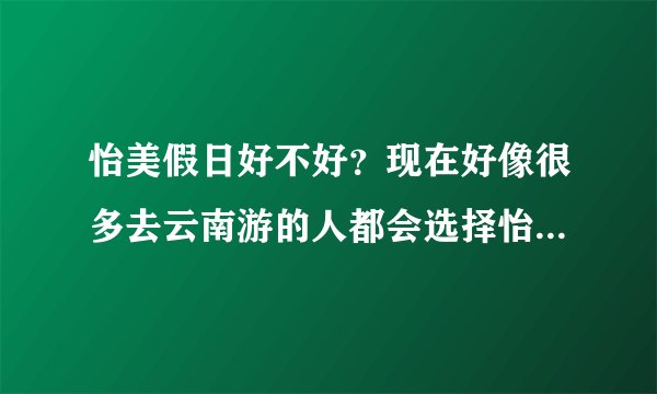 怡美假日好不好？现在好像很多去云南游的人都会选择怡美假日？