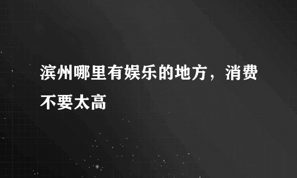 滨州哪里有娱乐的地方，消费不要太高