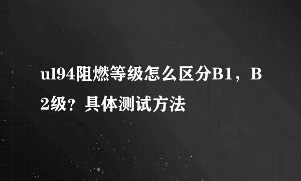 ul94阻燃等级怎么区分B1，B2级？具体测试方法
