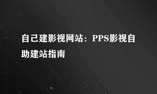 自己建影视网站:PPS影视自助建站指南