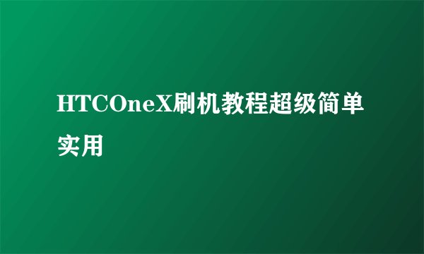 HTCOneX刷机教程超级简单实用