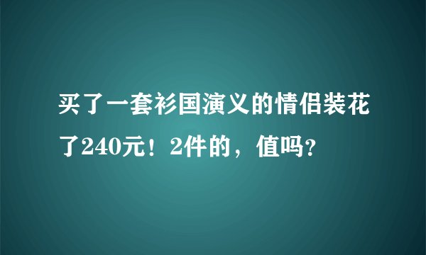 买了一套衫国演义的情侣装花了240元！2件的，值吗？