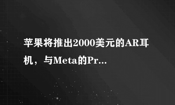 苹果将推出2000美元的AR耳机，与Meta的Project