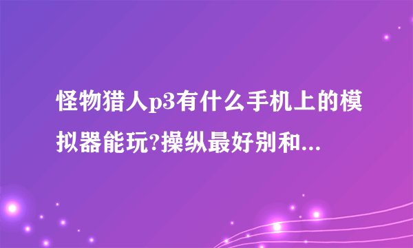 怪物猎人p3有什么手机上的模拟器能玩?操纵最好别和ppsspp那样 PS怪物猎人3或3G有手机的
