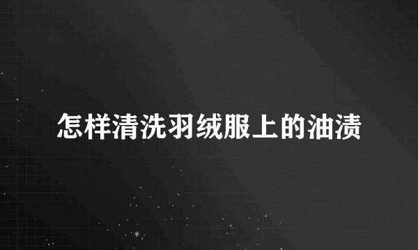 怎样清洗羽绒服上的油渍