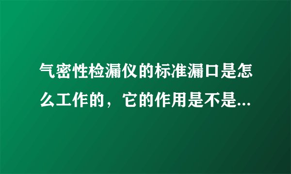 气密性检漏仪的标准漏口是怎么工作的，它的作用是不是只是为了标定容积啊？请高手解答一下？