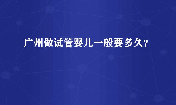 广州做试管婴儿一般要多久?