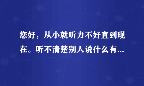 您好，从小就听力不好直到现在。听不清楚别人说什么有时候能。我和姐姐一样。怎么回事啊！