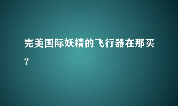 完美国际妖精的飞行器在那买？