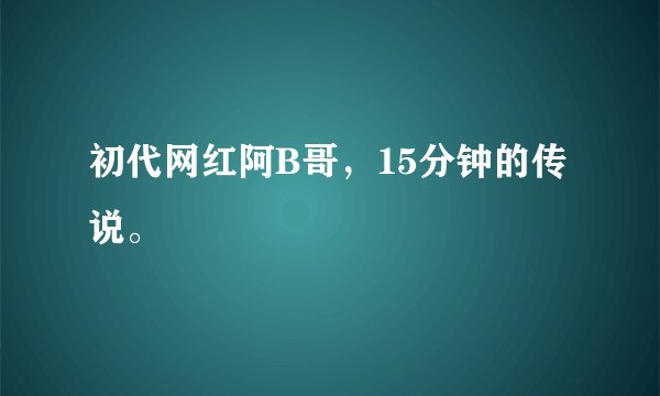 初代网红阿B哥，15分钟的传说。