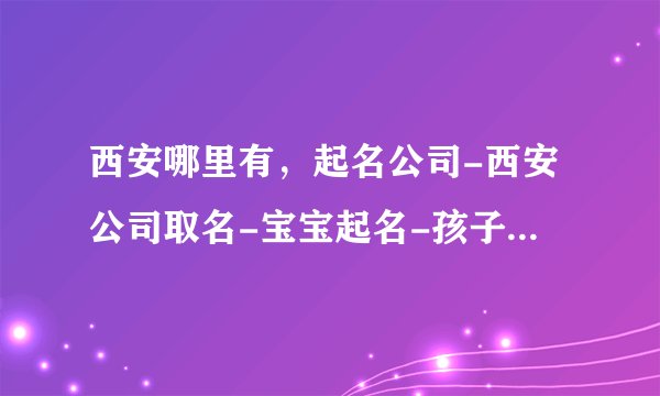 西安哪里有，起名公司-西安公司取名-宝宝起名-孩子起名 易经专业的那种
