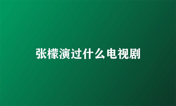张檬演过什么电视剧