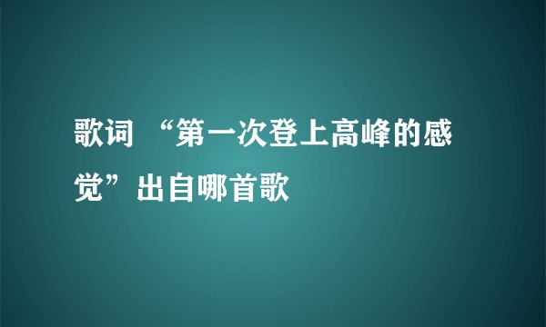 歌词 “第一次登上高峰的感觉”出自哪首歌
