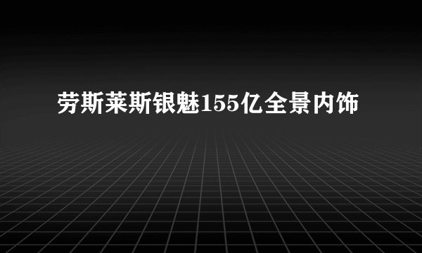 劳斯莱斯银魅155亿全景内饰
