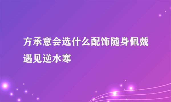 方承意会选什么配饰随身佩戴遇见逆水寒