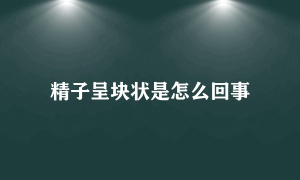精子呈块状是怎么回事