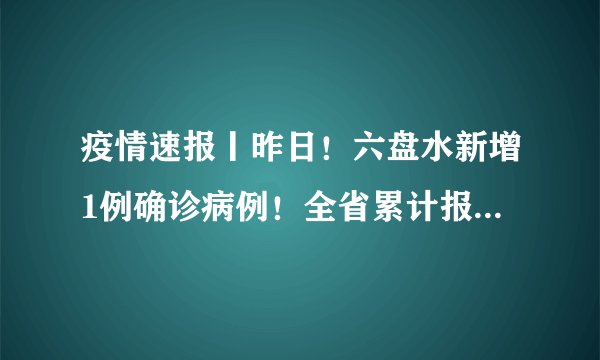 疫情速报丨昨日！六盘水新增1例确诊病例！全省累计报告病例46例！